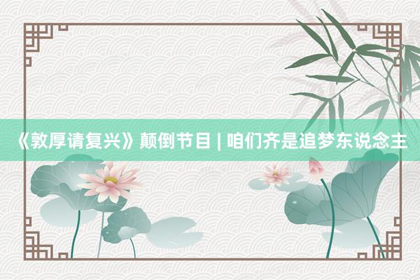 《敦厚请复兴》颠倒节目 | 咱们齐是追梦东说念主