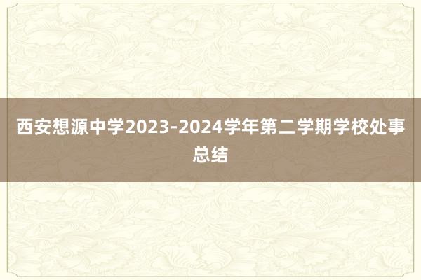 西安想源中学2023-2024学年第二学期学校处事总结